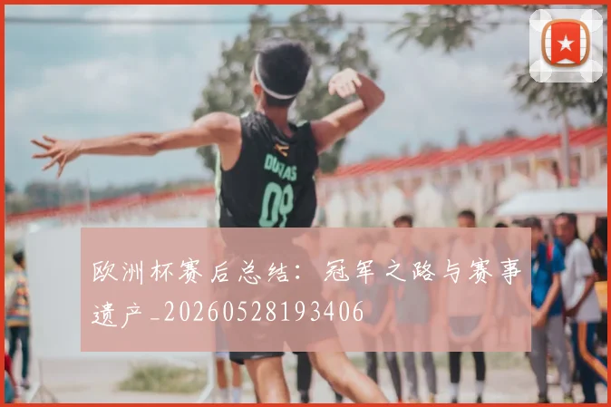 欧洲杯赛后总结:冠军之路与赛事遗产_20260528193406
