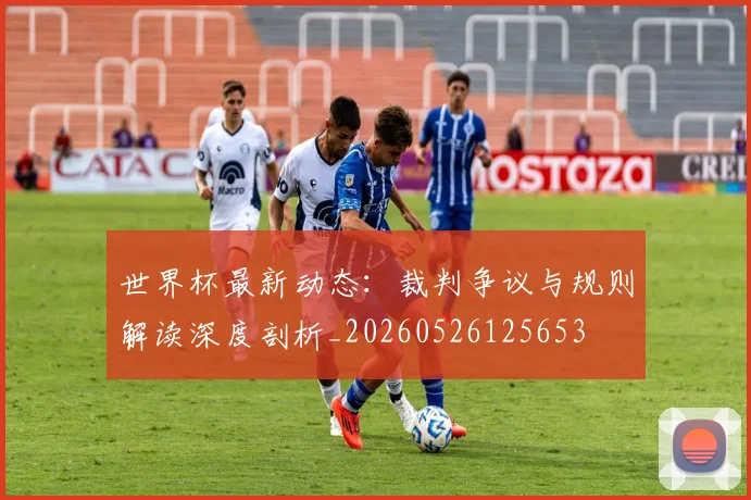 世界杯最新动态:裁判争议与规则解读深度剖析_20260526125653