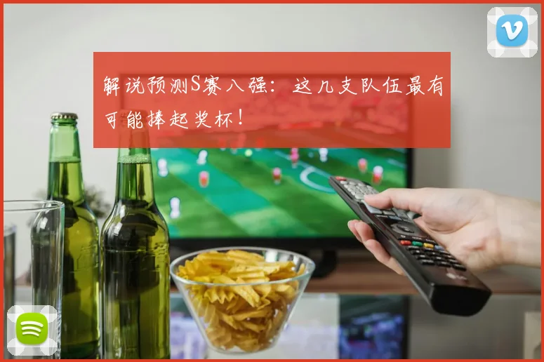 解说预测S赛八强:这几支队伍最有可能捧起奖杯!