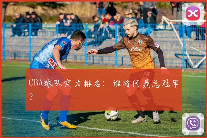 CBA球队实力排名：谁将问鼎总冠军？