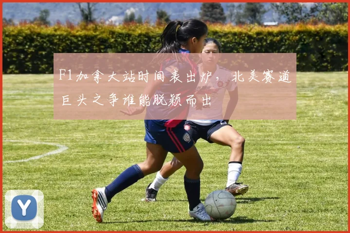 F1加拿大站时间表出炉,北美赛道巨头之争谁能脱颖而出