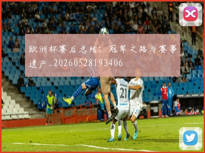 欧洲杯赛后总结：冠军之路与赛事遗产_20260528193406