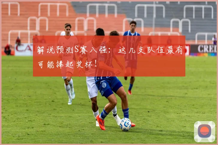解说预测S赛八强：这几支队伍最有可能捧起奖杯！
