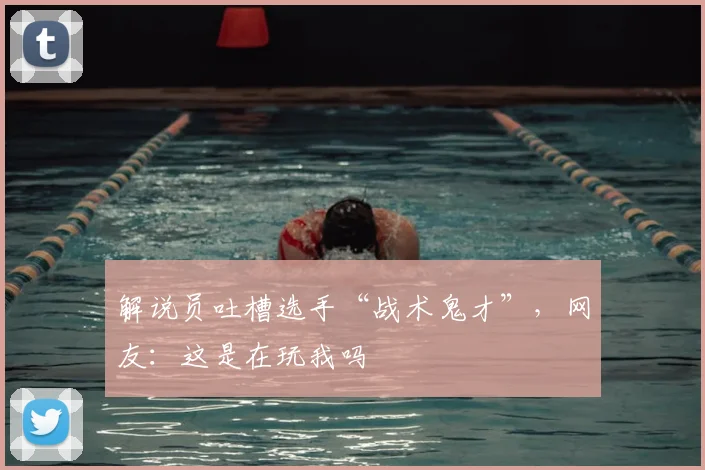 解说员吐槽选手“战术鬼才”,网友:这是在玩我吗