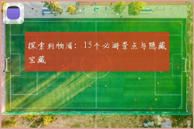探索利物浦:15个必游景点与隐藏宝藏