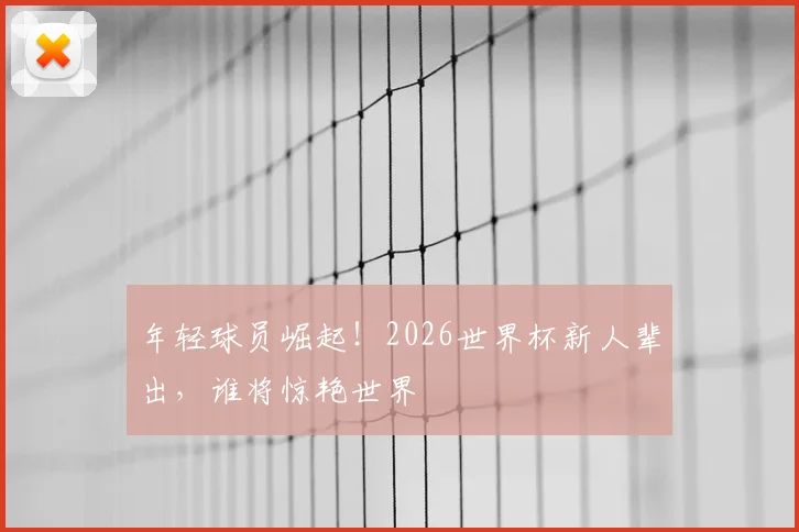 年轻球员崛起！2026世界杯新人辈出，谁将惊艳世界