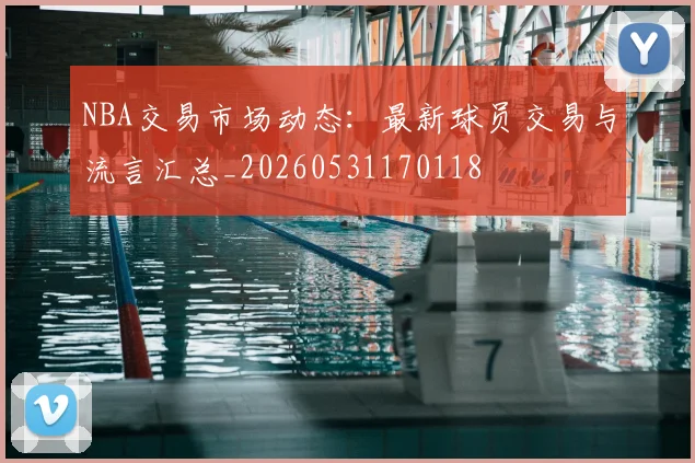 NBA交易市场动态:最新球员交易与流言汇总_20260531170118
